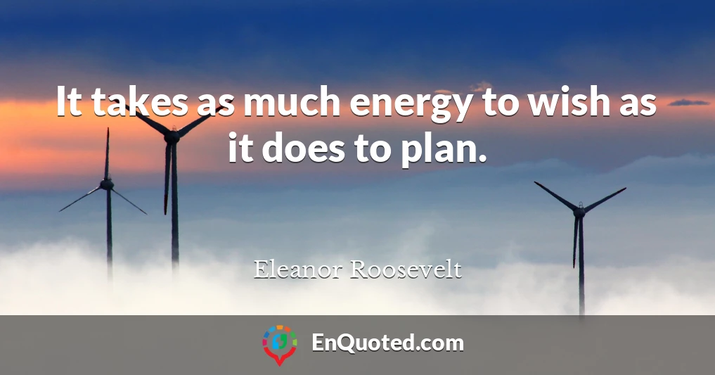 It takes as much energy to wish as it does to plan.