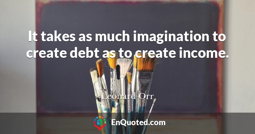 It takes as much imagination to create debt as to create income.