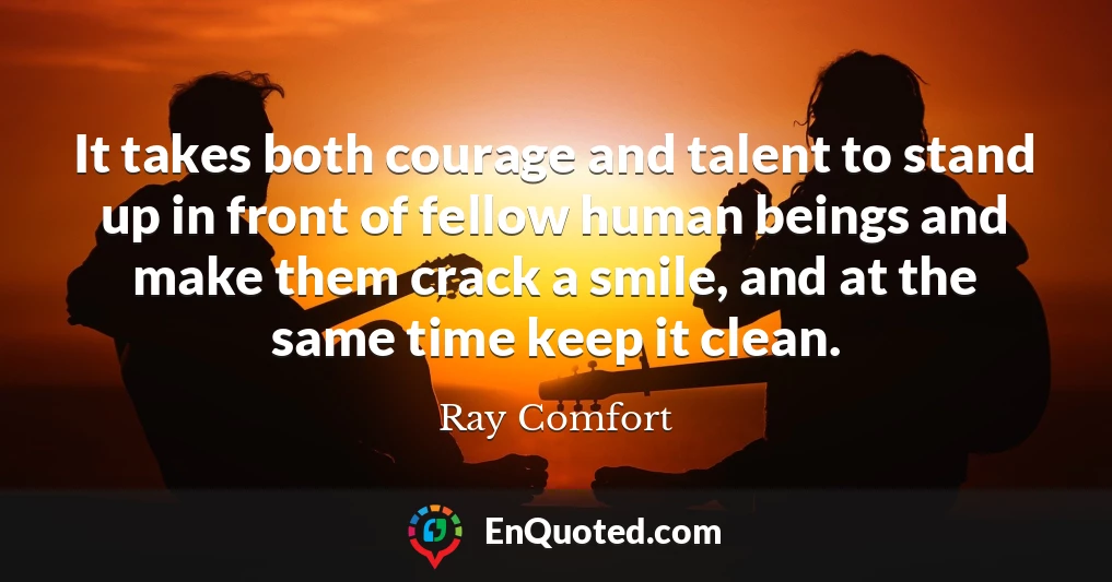 It takes both courage and talent to stand up in front of fellow human beings and make them crack a smile, and at the same time keep it clean.
