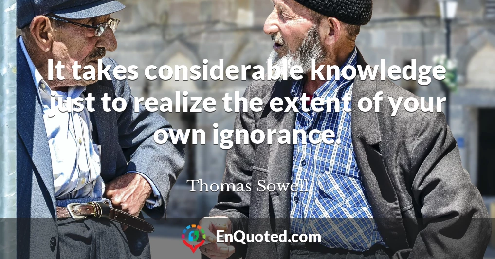 It takes considerable knowledge just to realize the extent of your own ignorance.