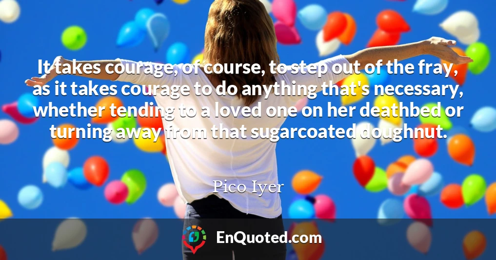 It takes courage, of course, to step out of the fray, as it takes courage to do anything that's necessary, whether tending to a loved one on her deathbed or turning away from that sugarcoated doughnut.