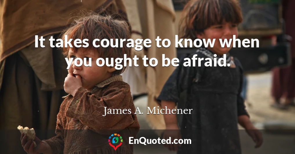 It takes courage to know when you ought to be afraid.