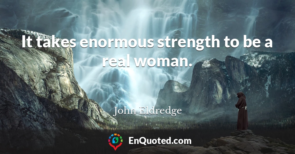 It takes enormous strength to be a real woman.