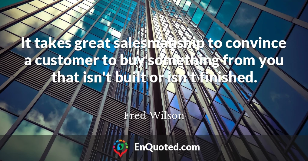 It takes great salesmanship to convince a customer to buy something from you that isn't built or isn't finished.