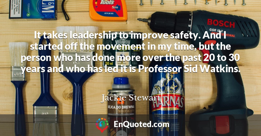 It takes leadership to improve safety. And I started off the movement in my time, but the person who has done more over the past 20 to 30 years and who has led it is Professor Sid Watkins.