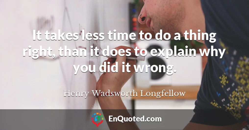 It takes less time to do a thing right, than it does to explain why you did it wrong.
