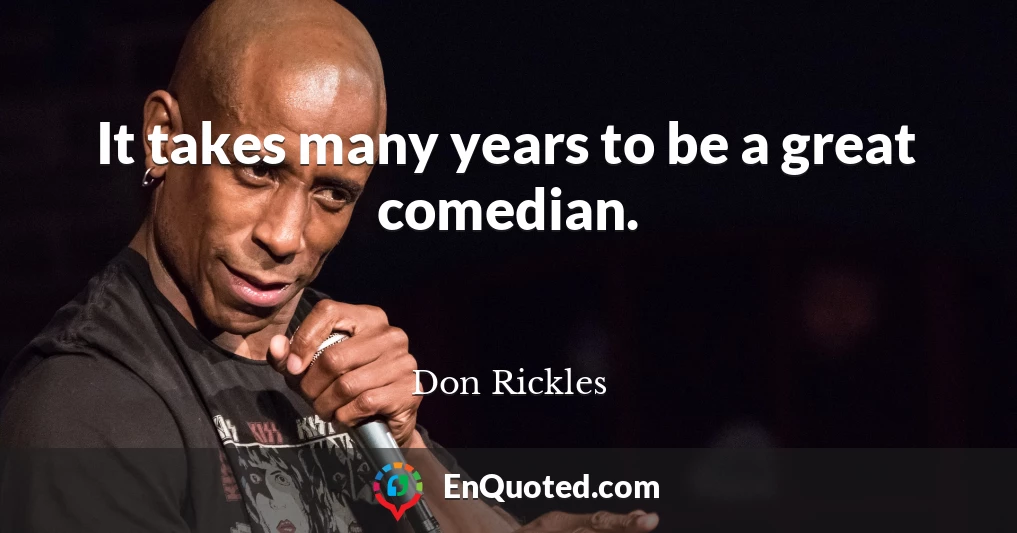It takes many years to be a great comedian.