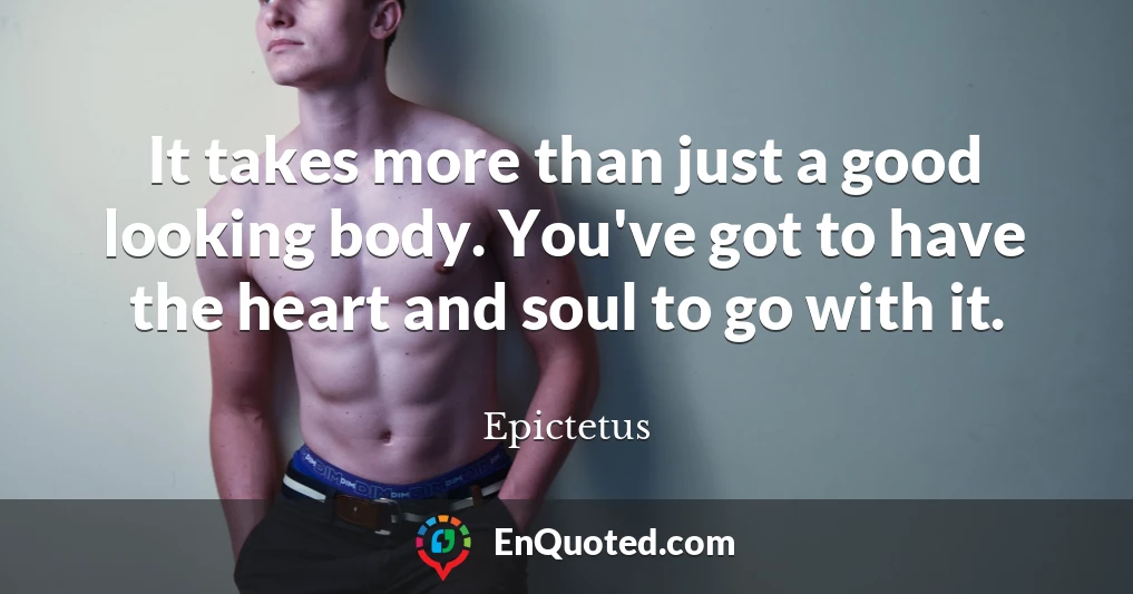 It takes more than just a good looking body. You've got to have the heart and soul to go with it.