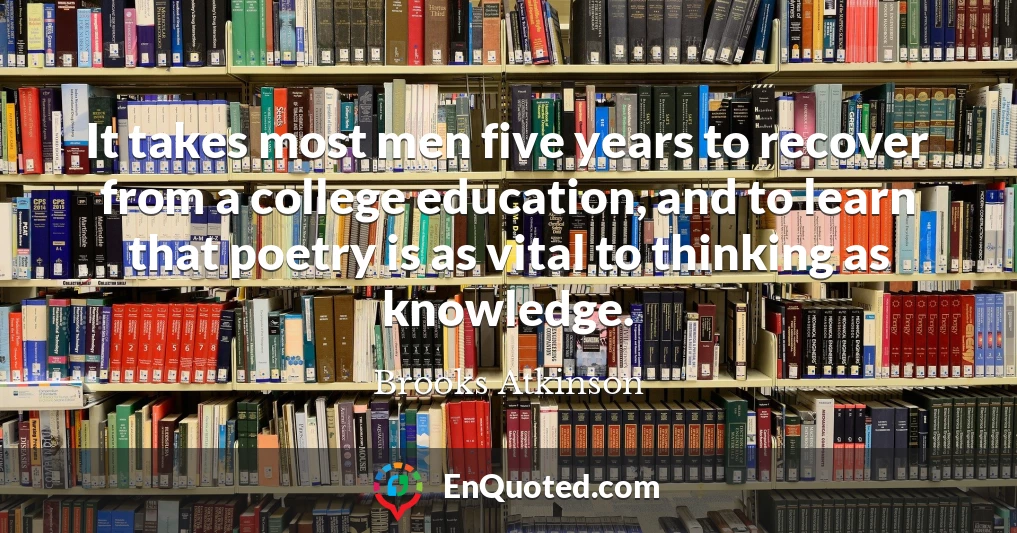 It takes most men five years to recover from a college education, and to learn that poetry is as vital to thinking as knowledge.