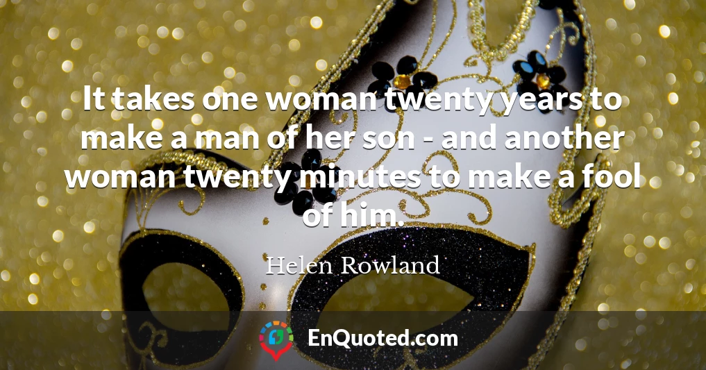 It takes one woman twenty years to make a man of her son - and another woman twenty minutes to make a fool of him.