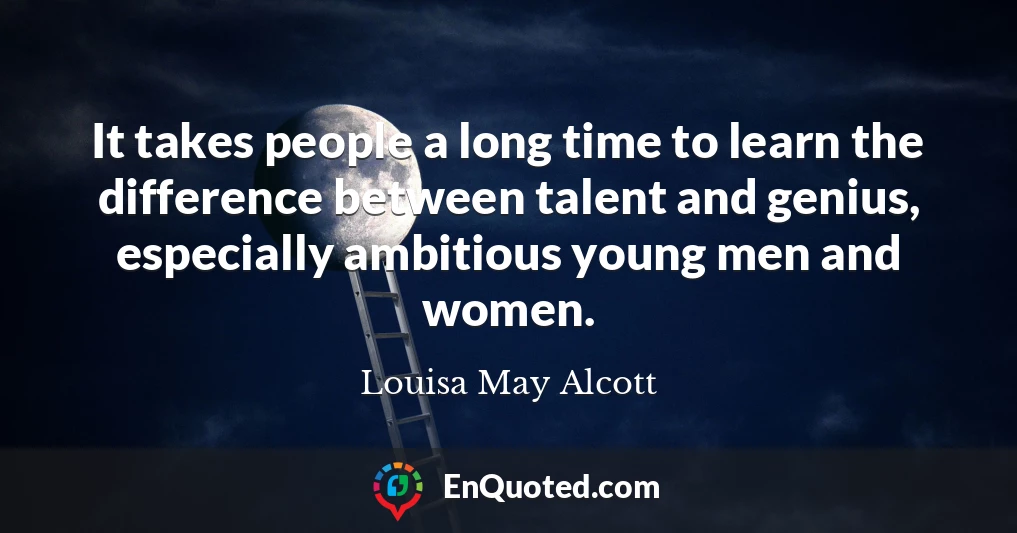 It takes people a long time to learn the difference between talent and genius, especially ambitious young men and women.