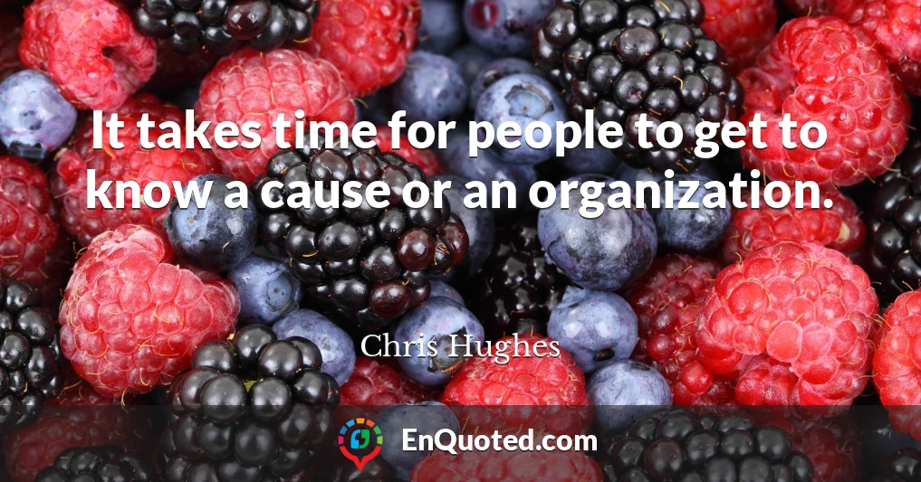 It takes time for people to get to know a cause or an organization.