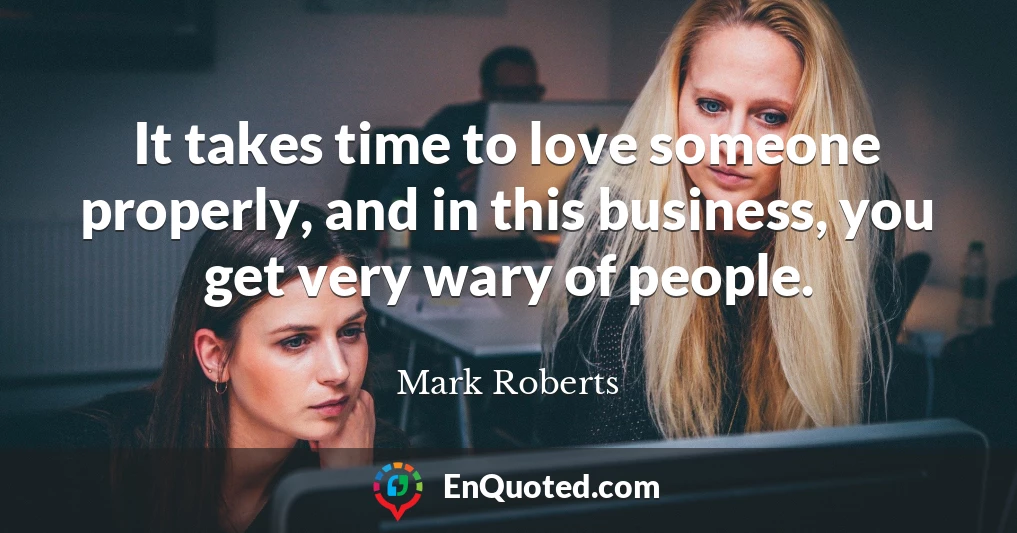 It takes time to love someone properly, and in this business, you get very wary of people.