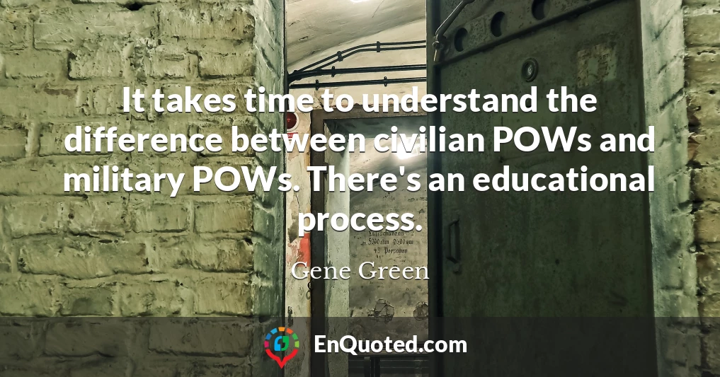 It takes time to understand the difference between civilian POWs and military POWs. There's an educational process.