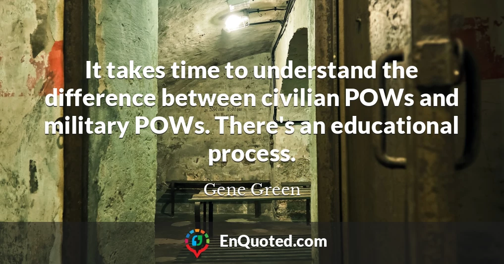 It takes time to understand the difference between civilian POWs and military POWs. There's an educational process.