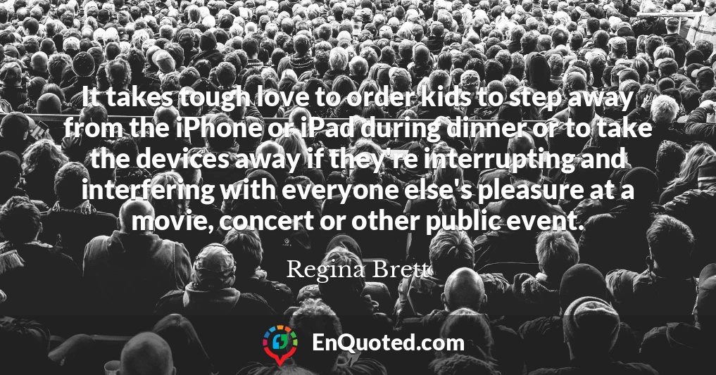 It takes tough love to order kids to step away from the iPhone or iPad during dinner or to take the devices away if they're interrupting and interfering with everyone else's pleasure at a movie, concert or other public event.