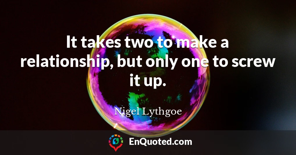 It takes two to make a relationship, but only one to screw it up.