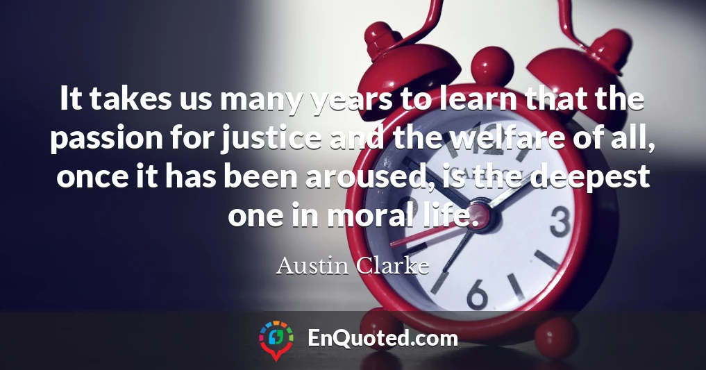 It takes us many years to learn that the passion for justice and the welfare of all, once it has been aroused, is the deepest one in moral life.
