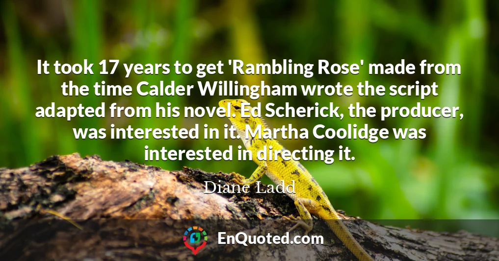 It took 17 years to get 'Rambling Rose' made from the time Calder Willingham wrote the script adapted from his novel. Ed Scherick, the producer, was interested in it. Martha Coolidge was interested in directing it.