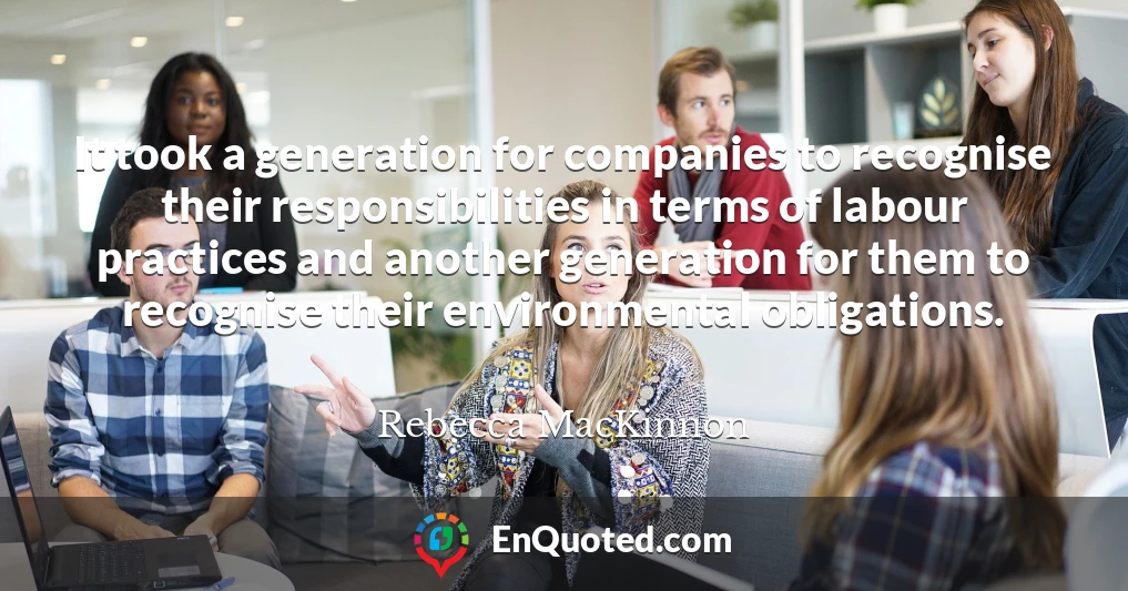It took a generation for companies to recognise their responsibilities in terms of labour practices and another generation for them to recognise their environmental obligations.