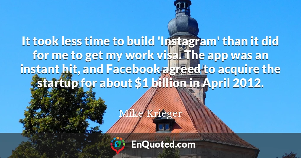 It took less time to build 'Instagram' than it did for me to get my work visa. The app was an instant hit, and Facebook agreed to acquire the startup for about $1 billion in April 2012.