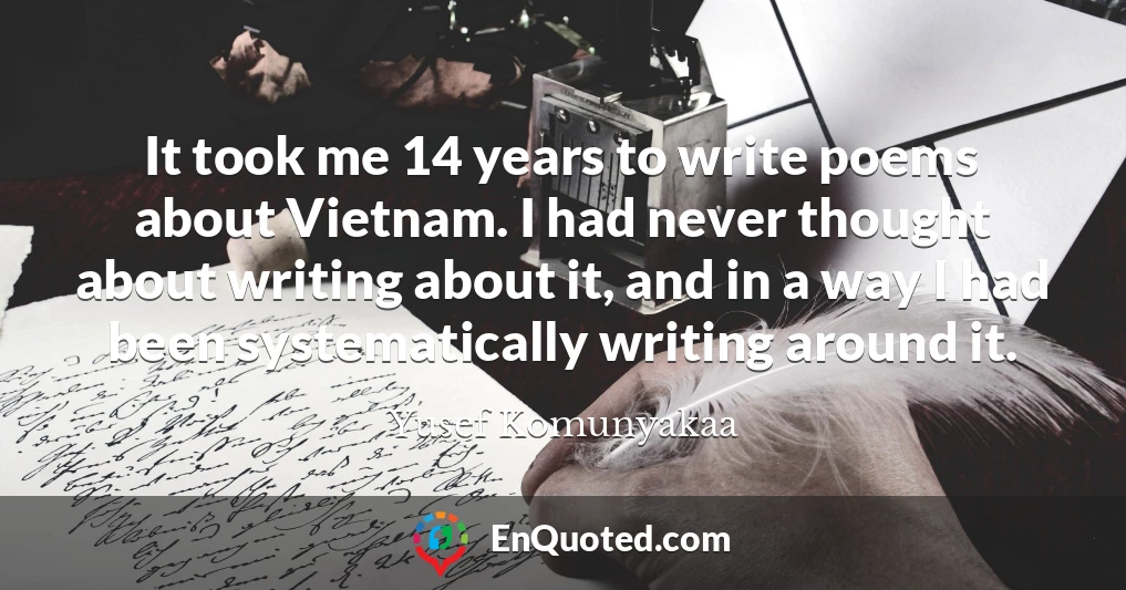 It took me 14 years to write poems about Vietnam. I had never thought about writing about it, and in a way I had been systematically writing around it.
