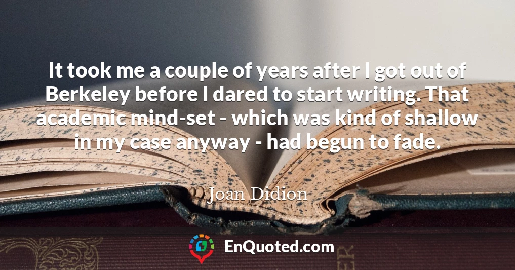 It took me a couple of years after I got out of Berkeley before I dared to start writing. That academic mind-set - which was kind of shallow in my case anyway - had begun to fade.