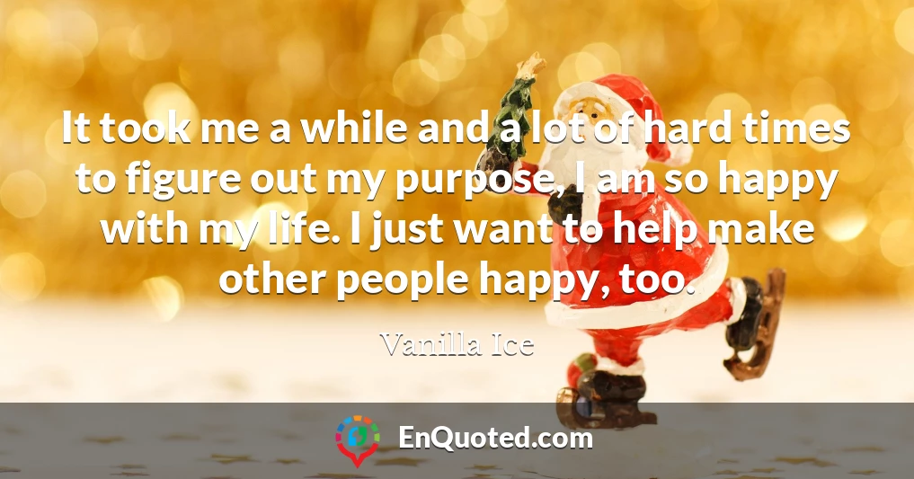 It took me a while and a lot of hard times to figure out my purpose, I am so happy with my life. I just want to help make other people happy, too.