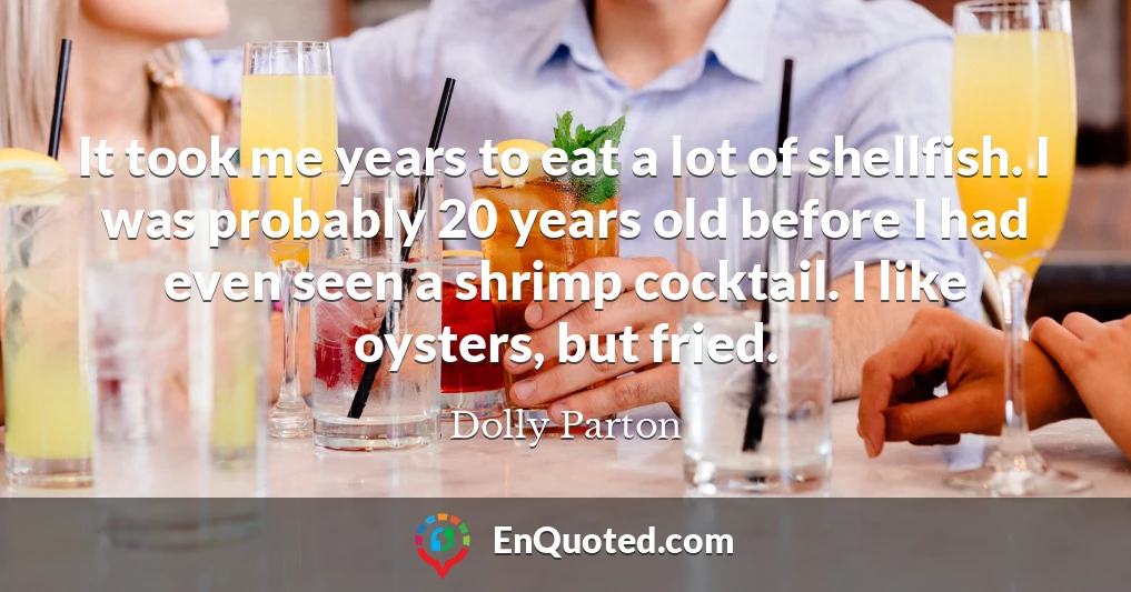 It took me years to eat a lot of shellfish. I was probably 20 years old before I had even seen a shrimp cocktail. I like oysters, but fried.