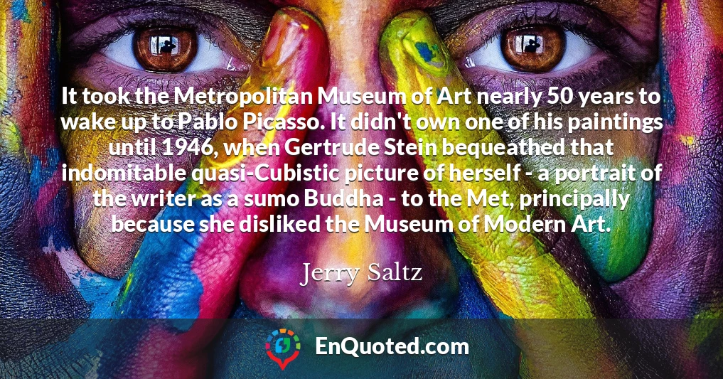 It took the Metropolitan Museum of Art nearly 50 years to wake up to Pablo Picasso. It didn't own one of his paintings until 1946, when Gertrude Stein bequeathed that indomitable quasi-Cubistic picture of herself - a portrait of the writer as a sumo Buddha - to the Met, principally because she disliked the Museum of Modern Art.