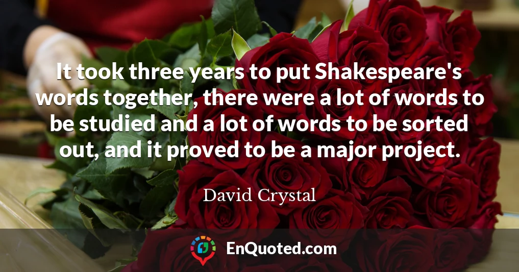 It took three years to put Shakespeare's words together, there were a lot of words to be studied and a lot of words to be sorted out, and it proved to be a major project.