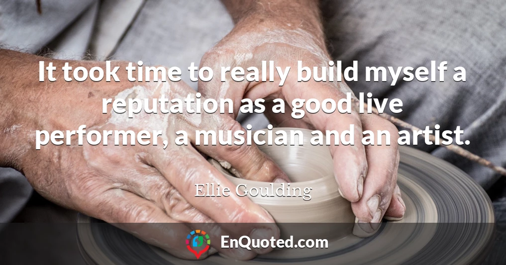 It took time to really build myself a reputation as a good live performer, a musician and an artist.