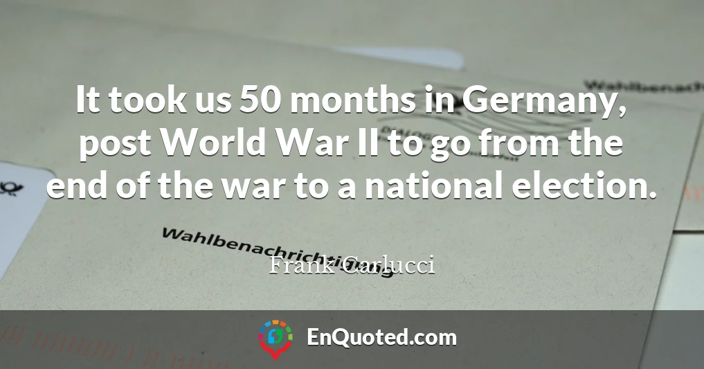 It took us 50 months in Germany, post World War II to go from the end of the war to a national election.