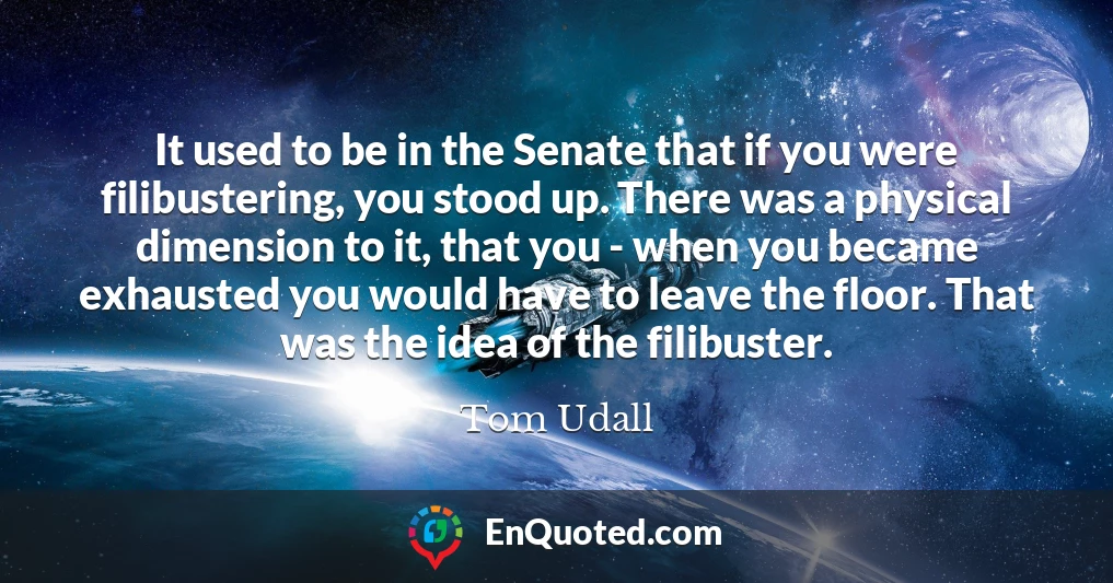 It used to be in the Senate that if you were filibustering, you stood up. There was a physical dimension to it, that you - when you became exhausted you would have to leave the floor. That was the idea of the filibuster.