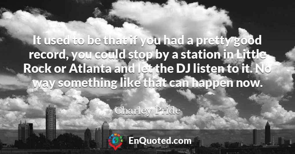 It used to be that if you had a pretty good record, you could stop by a station in Little Rock or Atlanta and let the DJ listen to it. No way something like that can happen now.