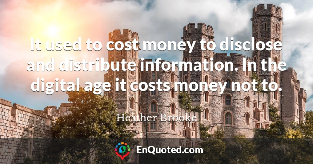 It used to cost money to disclose and distribute information. In the digital age it costs money not to.