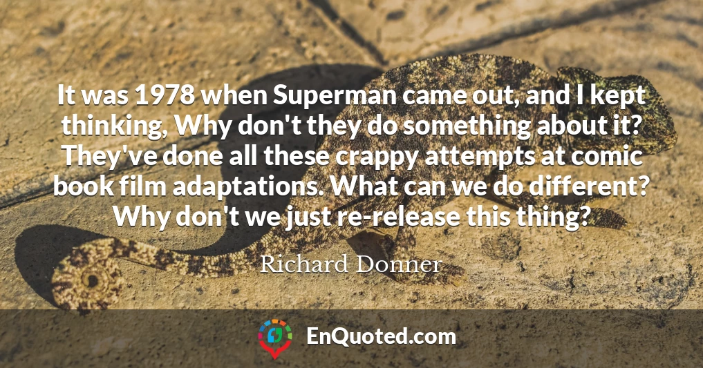 It was 1978 when Superman came out, and I kept thinking, Why don't they do something about it? They've done all these crappy attempts at comic book film adaptations. What can we do different? Why don't we just re-release this thing?