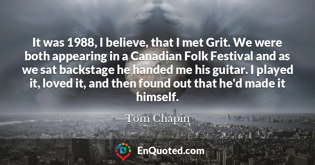 It was 1988, I believe, that I met Grit. We were both appearing in a Canadian Folk Festival and as we sat backstage he handed me his guitar. I played it, loved it, and then found out that he'd made it himself.