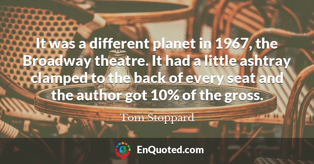It was a different planet in 1967, the Broadway theatre. It had a little ashtray clamped to the back of every seat and the author got 10% of the gross.