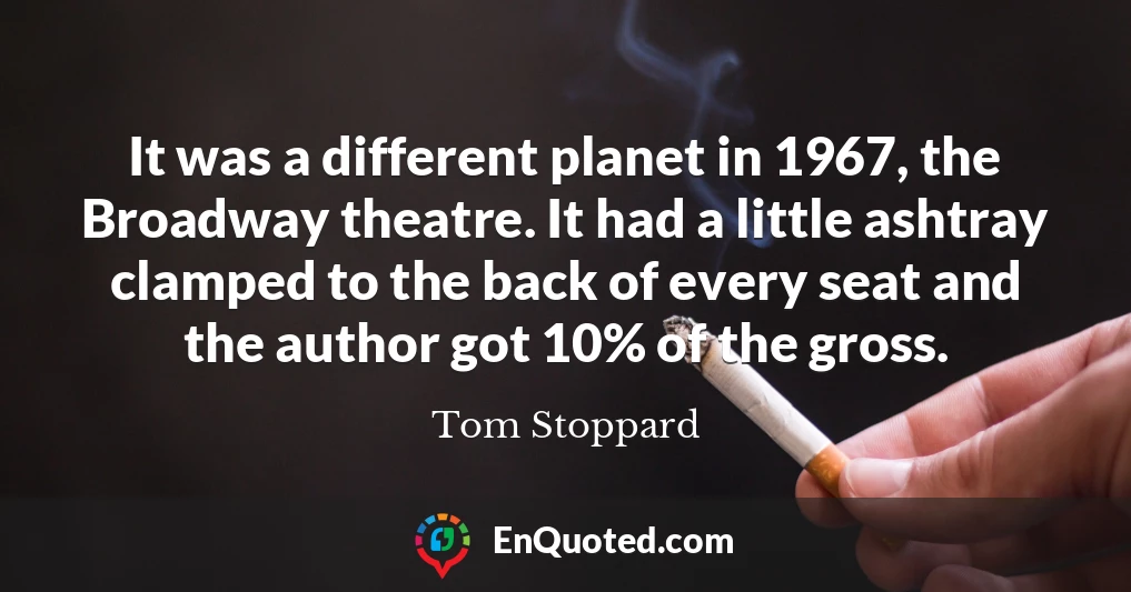 It was a different planet in 1967, the Broadway theatre. It had a little ashtray clamped to the back of every seat and the author got 10% of the gross.