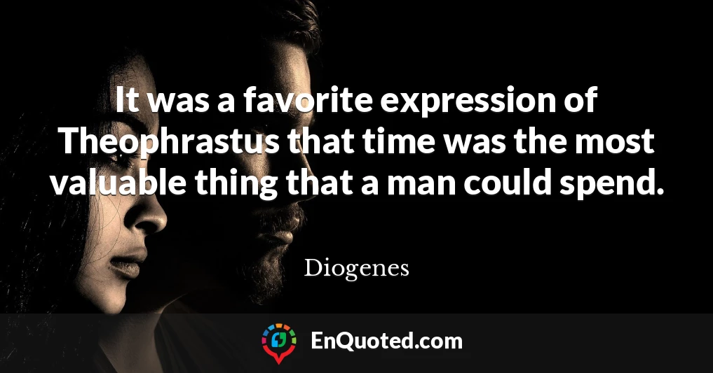 It was a favorite expression of Theophrastus that time was the most valuable thing that a man could spend.
