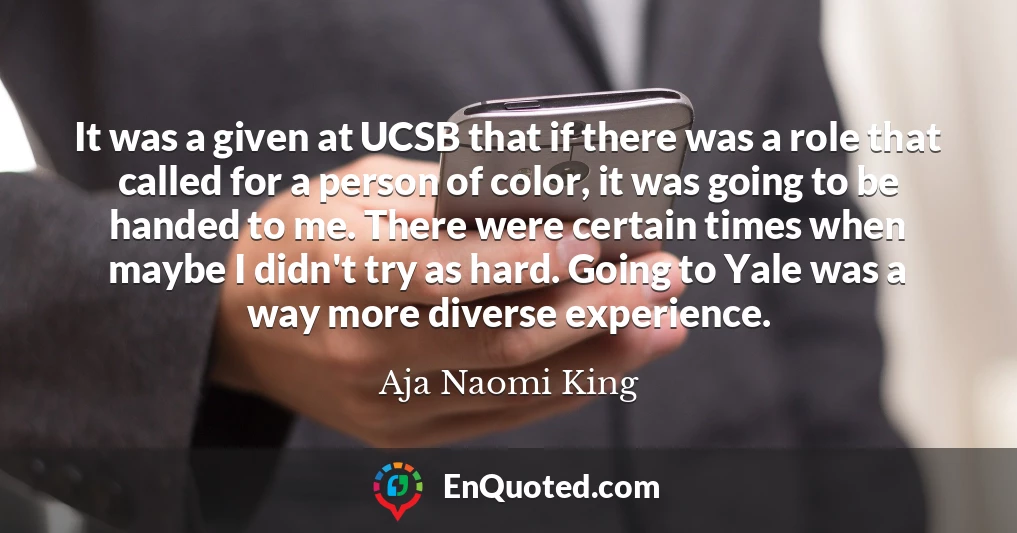 It was a given at UCSB that if there was a role that called for a person of color, it was going to be handed to me. There were certain times when maybe I didn't try as hard. Going to Yale was a way more diverse experience.