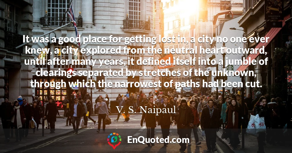 It was a good place for getting lost in, a city no one ever knew, a city explored from the neutral heart outward, until after many years, it defined itself into a jumble of clearings separated by stretches of the unknown, through which the narrowest of paths had been cut.