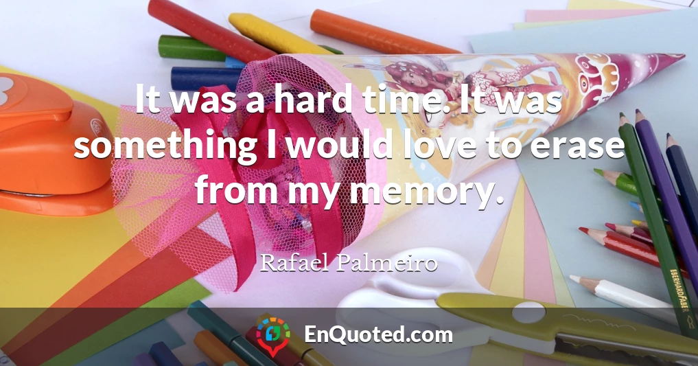 It was a hard time. It was something I would love to erase from my memory.