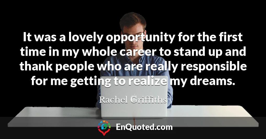 It was a lovely opportunity for the first time in my whole career to stand up and thank people who are really responsible for me getting to realize my dreams.
