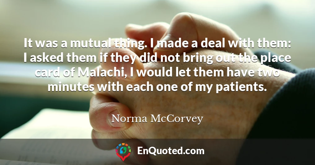 It was a mutual thing. I made a deal with them: I asked them if they did not bring out the place card of Malachi, I would let them have two minutes with each one of my patients.