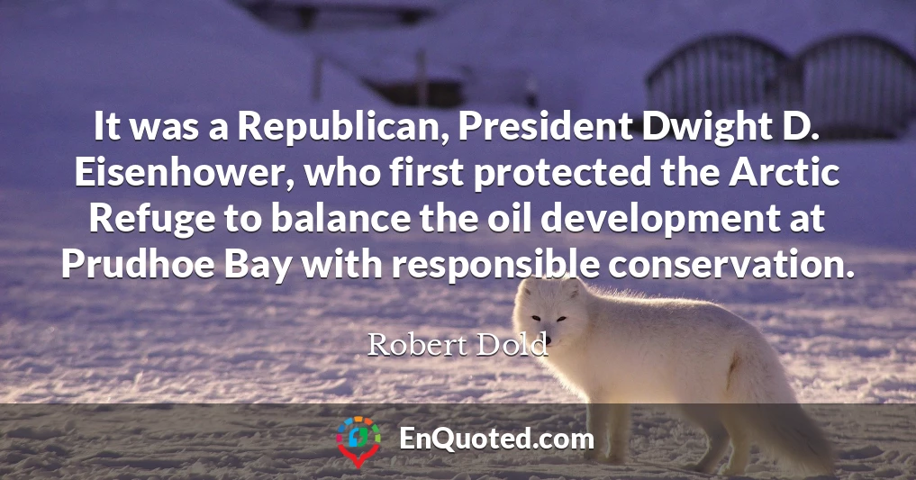 It was a Republican, President Dwight D. Eisenhower, who first protected the Arctic Refuge to balance the oil development at Prudhoe Bay with responsible conservation.