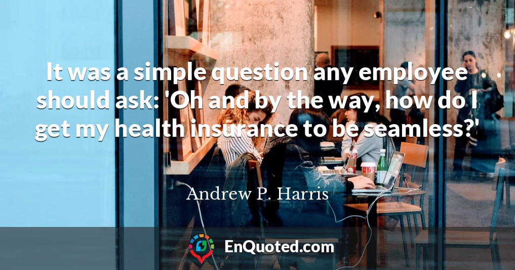 It was a simple question any employee should ask: 'Oh and by the way, how do I get my health insurance to be seamless?'