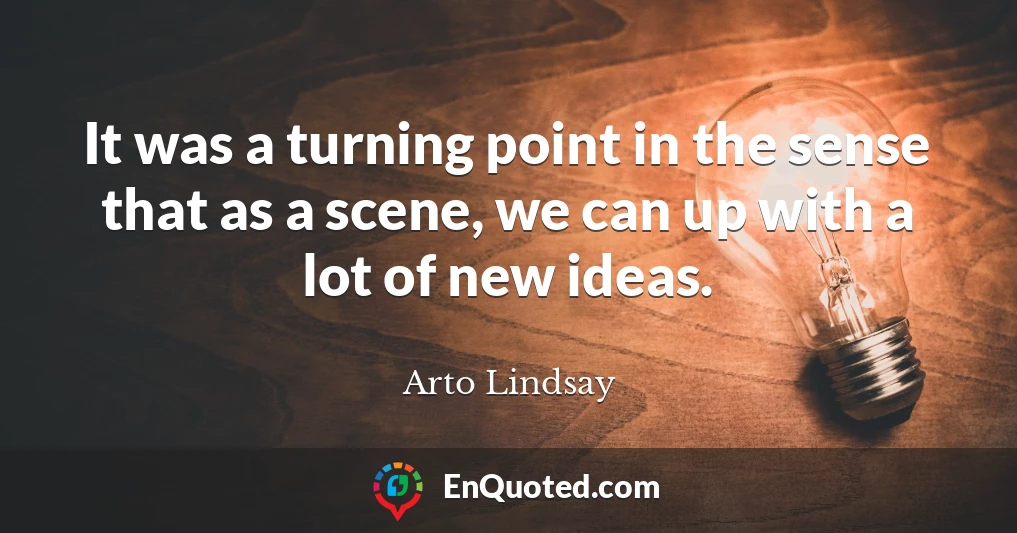 It was a turning point in the sense that as a scene, we can up with a lot of new ideas.