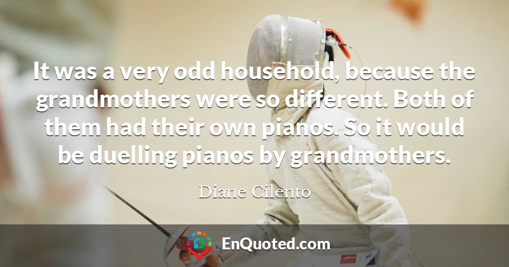 It was a very odd household, because the grandmothers were so different. Both of them had their own pianos. So it would be duelling pianos by grandmothers.